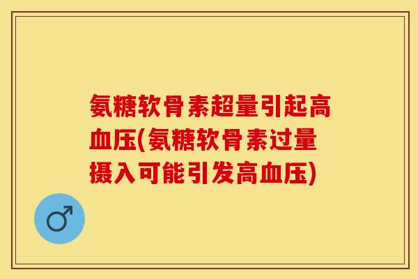 氨糖软骨素超量引起高血压(氨糖软骨素过量摄入可能引发高血压)-第1张图片-关节保镖