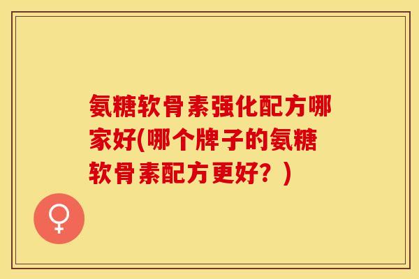 氨糖软骨素强化配方哪家好(哪个牌子的氨糖软骨素配方更好？)-第1张图片-关节保镖