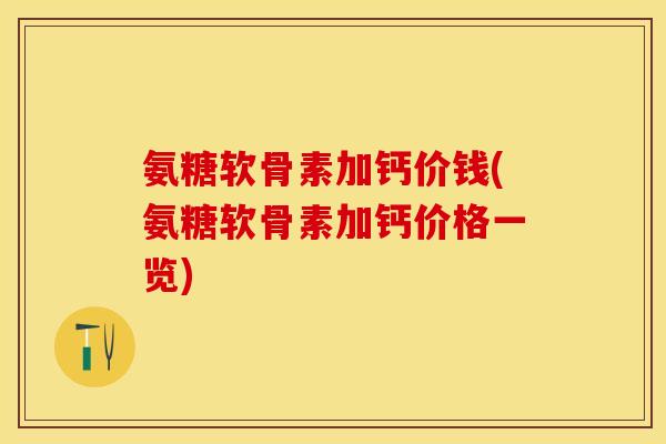 氨糖软骨素加钙价钱(氨糖软骨素加钙价格一览)-第1张图片-关节保镖