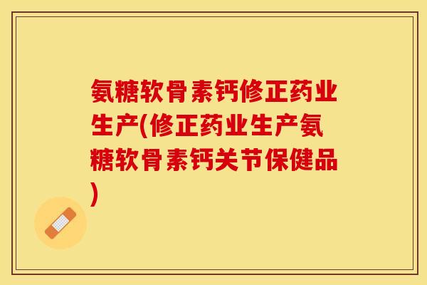 氨糖软骨素钙修正药业生产(修正药业生产氨糖软骨素钙关节保健品)-第1张图片-关节保镖