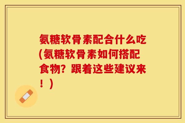 氨糖软骨素配合什么吃(氨糖软骨素如何搭配食物？跟着这些建议来！)-第1张图片-关节保镖