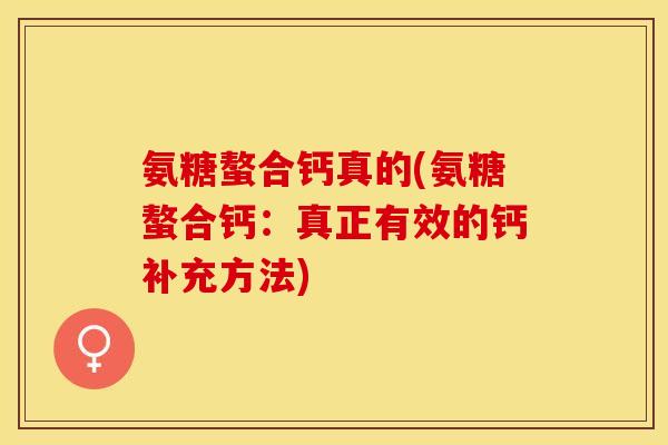 氨糖螯合钙真的(氨糖螯合钙：真正有效的钙补充方法)-第1张图片-关节保镖