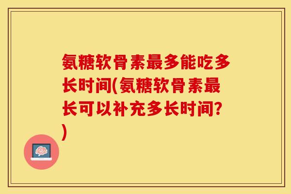 氨糖软骨素最多能吃多长时间(氨糖软骨素最长可以补充多长时间？)-第1张图片-关节保镖