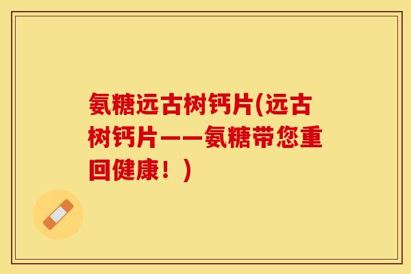 氨糖远古树钙片(远古树钙片——氨糖带您重回健康！)-第1张图片-关节保镖