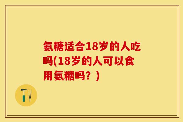氨糖适合18岁的人吃吗(18岁的人可以食用氨糖吗？)-第1张图片-关节保镖