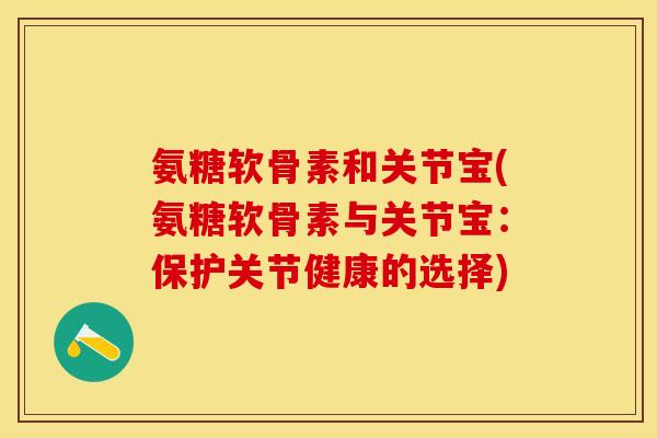 氨糖软骨素和关节宝(氨糖软骨素与关节宝：保护关节健康的选择)-第1张图片-关节保镖