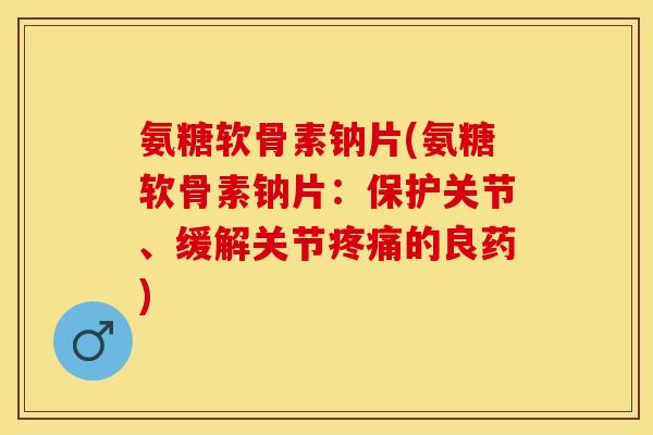 氨糖软骨素钠片(氨糖软骨素钠片：保护关节、缓解关节疼痛的良药)-第1张图片-关节保镖