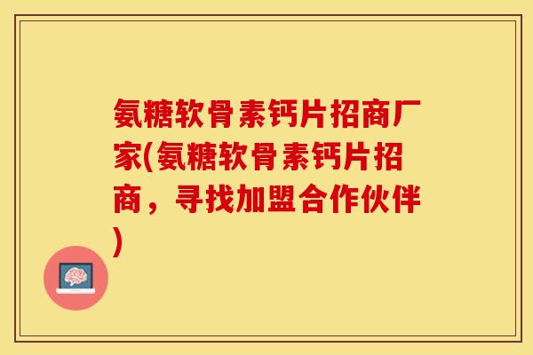 氨糖软骨素钙片招商厂家(氨糖软骨素钙片招商，寻找加盟合作伙伴)-第1张图片-关节保镖