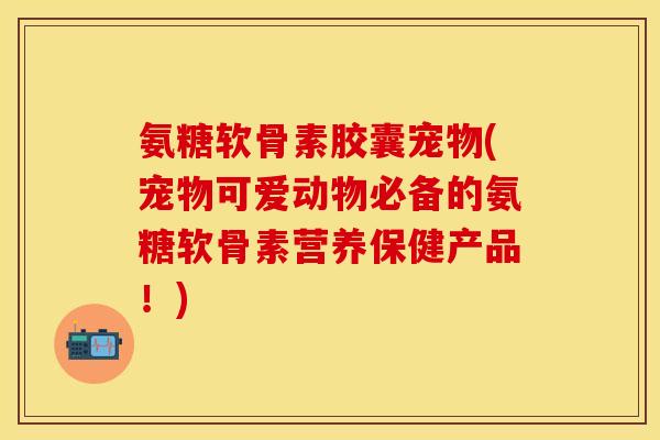 氨糖软骨素胶囊宠物(宠物可爱动物必备的氨糖软骨素营养保健产品！)-第1张图片-关节保镖