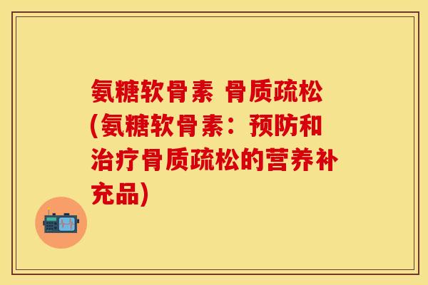 氨糖软骨素 骨质疏松(氨糖软骨素：预防和治疗骨质疏松的营养补充品)-第1张图片-关节保镖