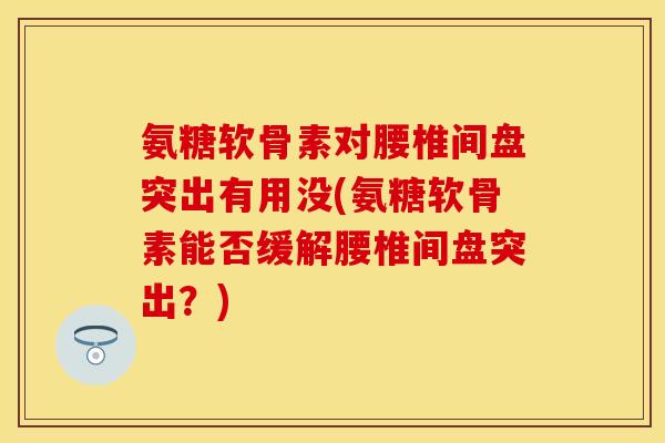 氨糖软骨素对腰椎间盘突出有用没(氨糖软骨素能否缓解腰椎间盘突出？)-第1张图片-关节保镖