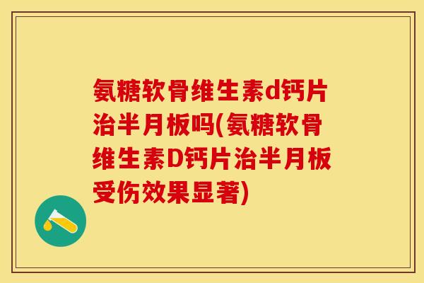 氨糖软骨维生素d钙片治半月板吗(氨糖软骨维生素D钙片治半月板受伤效果显著)-第1张图片-关节保镖