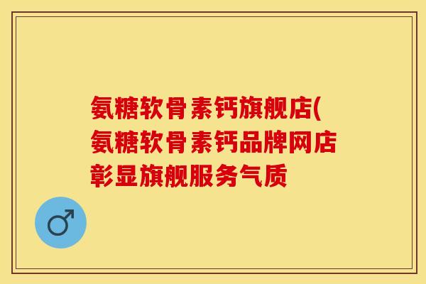 氨糖软骨素钙旗舰店(氨糖软骨素钙品牌网店彰显旗舰服务气质-第1张图片-关节保镖