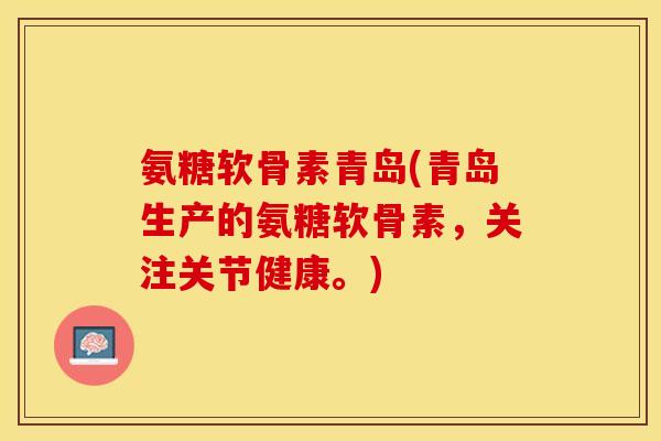 氨糖软骨素青岛(青岛生产的氨糖软骨素，关注关节健康。)-第1张图片-关节保镖
