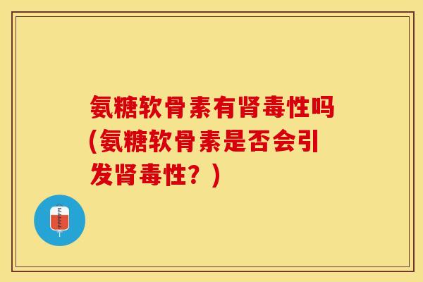 氨糖软骨素有肾毒性吗(氨糖软骨素是否会引发肾毒性？)-第1张图片-关节保镖