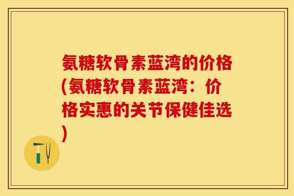 氨糖软骨素蓝湾的价格(氨糖软骨素蓝湾：价格实惠的关节保健佳选)-第1张图片-关节保镖