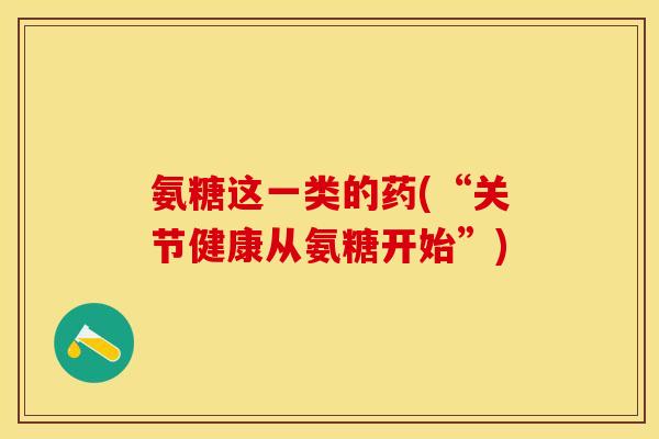 氨糖这一类的药(“关节健康从氨糖开始”)-第1张图片-关节保镖