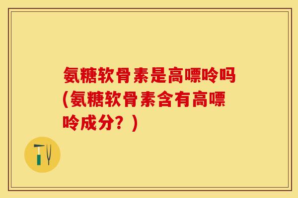 氨糖软骨素是高嘌呤吗(氨糖软骨素含有高嘌呤成分？)-第1张图片-关节保镖