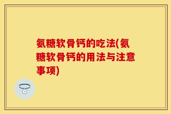 氨糖软骨钙的吃法(氨糖软骨钙的用法与注意事项)-第1张图片-关节保镖