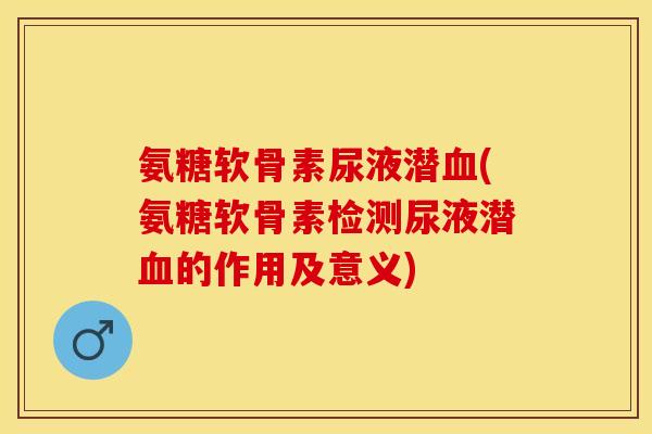 氨糖软骨素尿液潜血(氨糖软骨素检测尿液潜血的作用及意义)-第1张图片-关节保镖