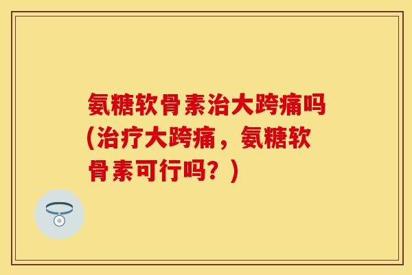氨糖软骨素治大跨痛吗(治疗大跨痛，氨糖软骨素可行吗？)-第1张图片-关节保镖