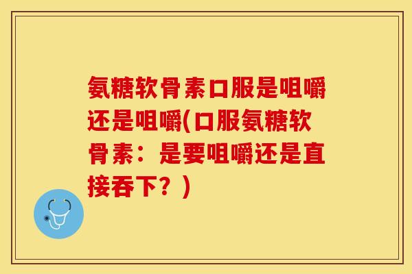 氨糖软骨素口服是咀嚼还是咀嚼(口服氨糖软骨素：是要咀嚼还是直接吞下？)-第1张图片-关节保镖