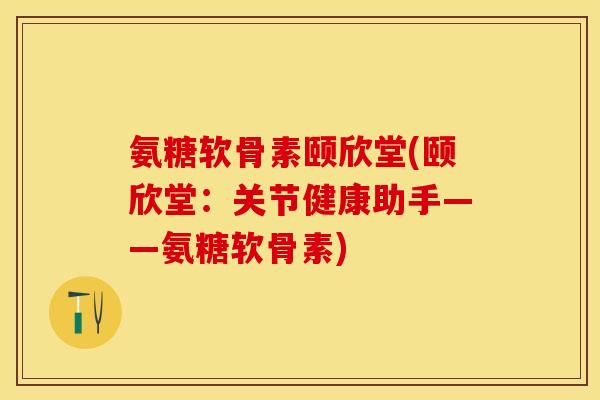 氨糖软骨素颐欣堂(颐欣堂：关节健康助手——氨糖软骨素)-第1张图片-关节保镖
