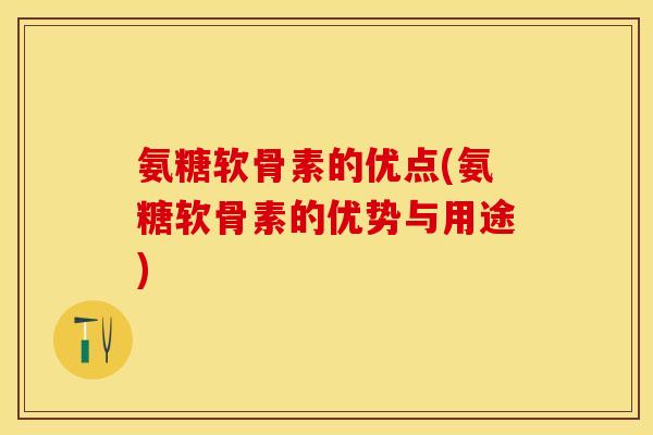 氨糖软骨素的优点(氨糖软骨素的优势与用途)-第1张图片-关节保镖