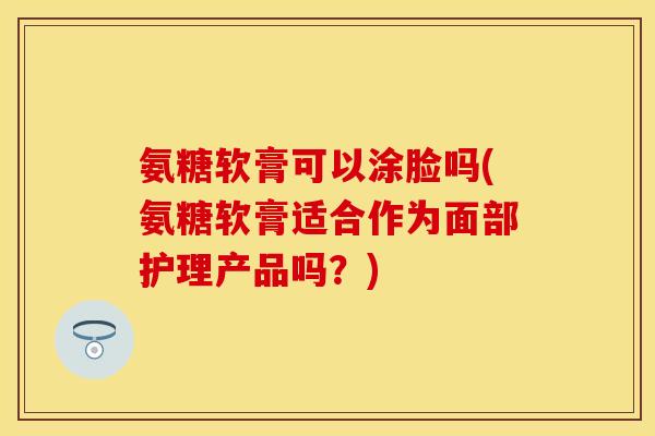 氨糖软膏可以涂脸吗(氨糖软膏适合作为面部护理产品吗？)-第1张图片-关节保镖