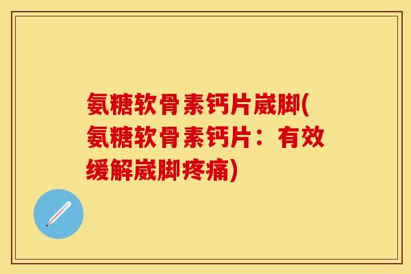 氨糖软骨素钙片崴脚(氨糖软骨素钙片：有效缓解崴脚疼痛)-第1张图片-关节保镖