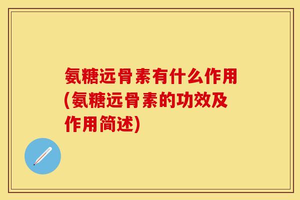 氨糖远骨素有什么作用(氨糖远骨素的功效及作用简述)-第1张图片-关节保镖
