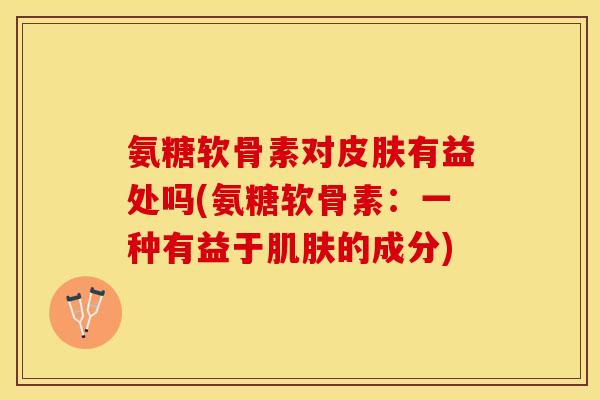 氨糖软骨素对皮肤有益处吗(氨糖软骨素：一种有益于肌肤的成分)-第1张图片-关节保镖