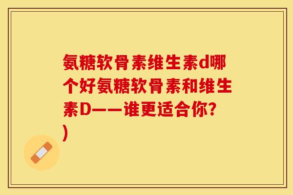 氨糖软骨素维生素d哪个好氨糖软骨素和维生素D——谁更适合你？)-第1张图片-关节保镖