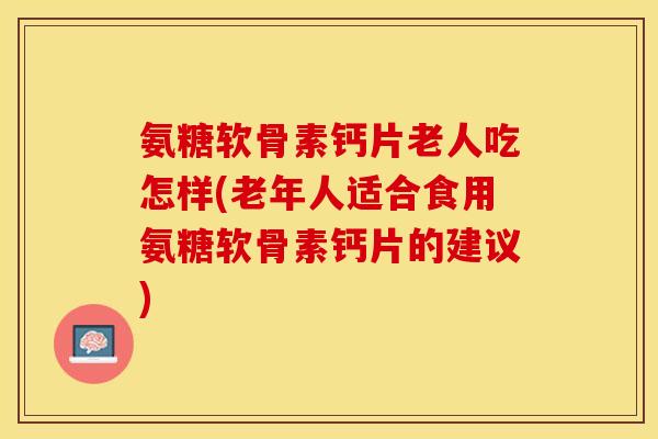 氨糖软骨素钙片老人吃怎样(老年人适合食用氨糖软骨素钙片的建议)-第1张图片-关节保镖
