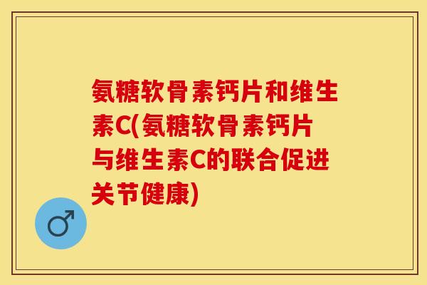 氨糖软骨素钙片和维生素C(氨糖软骨素钙片与维生素C的联合促进关节健康)-第1张图片-关节保镖