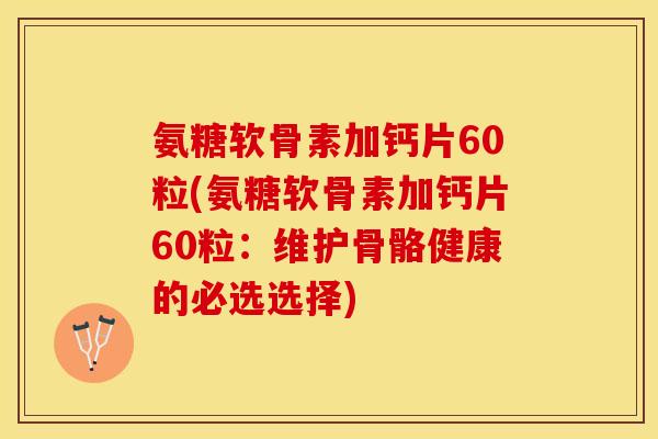 氨糖软骨素加钙片60粒(氨糖软骨素加钙片60粒：维护骨骼健康的必选选择)-第1张图片-关节保镖