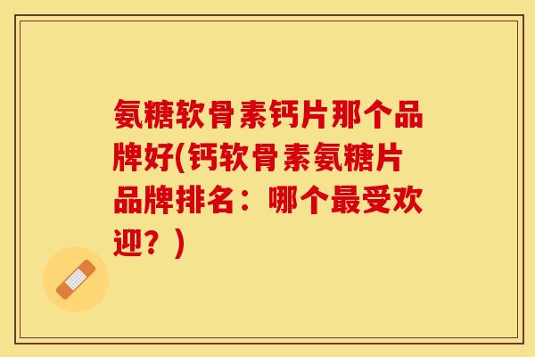 氨糖软骨素钙片那个品牌好(钙软骨素氨糖片品牌排名：哪个最受欢迎？)-第1张图片-关节保镖
