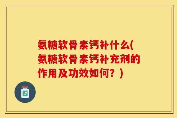 氨糖软骨素钙补什么(氨糖软骨素钙补充剂的作用及功效如何？)-第1张图片-关节保镖