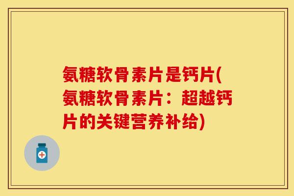 氨糖软骨素片是钙片(氨糖软骨素片：超越钙片的关键营养补给)-第1张图片-关节保镖