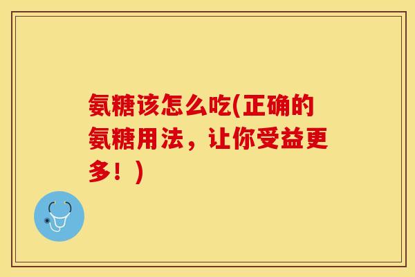 氨糖该怎么吃(正确的氨糖用法，让你受益更多！)-第1张图片-关节保镖
