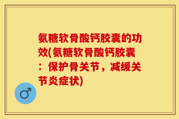 氨糖软骨酸钙胶囊的功效(氨糖软骨酸钙胶囊：保护骨关节，减缓关节炎症状)-第1张图片-关节保镖
