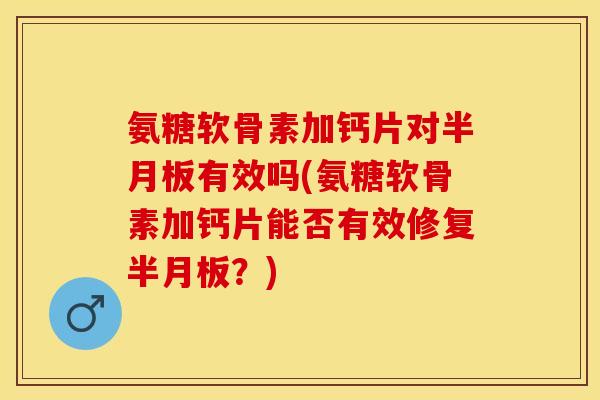 氨糖软骨素加钙片对半月板有效吗(氨糖软骨素加钙片能否有效修复半月板？)-第1张图片-关节保镖