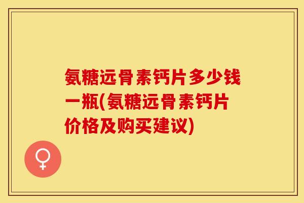 氨糖远骨素钙片多少钱一瓶(氨糖远骨素钙片价格及购买建议)-第1张图片-关节保镖