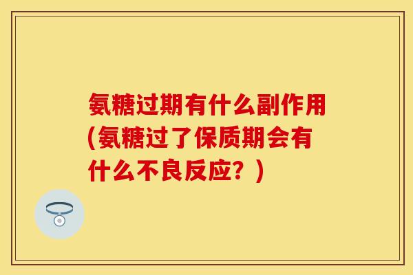 氨糖过期有什么副作用(氨糖过了保质期会有什么不良反应？)-第1张图片-关节保镖