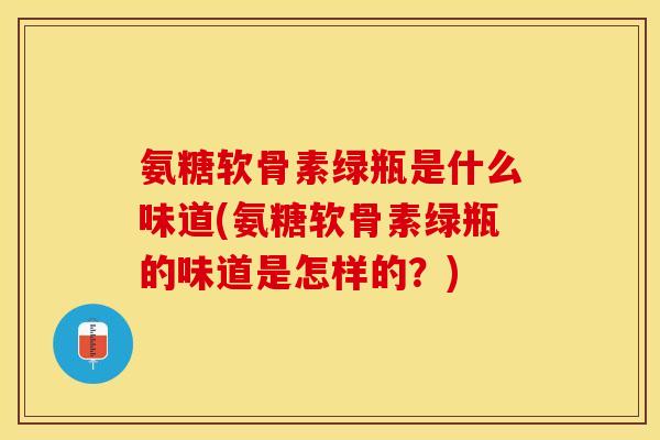 氨糖软骨素绿瓶是什么味道(氨糖软骨素绿瓶的味道是怎样的？)-第1张图片-关节保镖