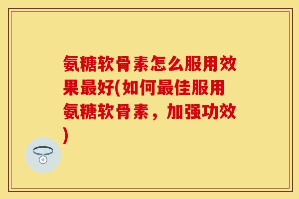 氨糖软骨素怎么服用效果最好(如何最佳服用氨糖软骨素，加强功效)-第1张图片-关节保镖