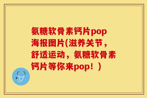 氨糖软骨素钙片pop海报图片(滋养关节，舒适运动，氨糖软骨素钙片等你来pop！)-第1张图片-关节保镖