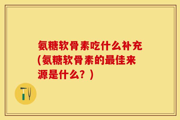 氨糖软骨素吃什么补充(氨糖软骨素的最佳来源是什么？)-第1张图片-关节保镖