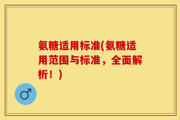 氨糖适用标准(氨糖适用范围与标准，全面解析！)-第1张图片-关节保镖