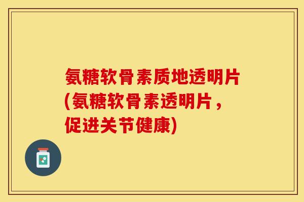 氨糖软骨素质地透明片(氨糖软骨素透明片，促进关节健康)-第1张图片-关节保镖